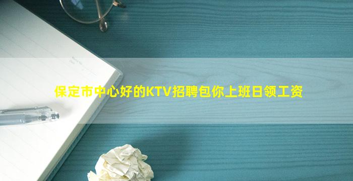 保定市中心好的KTV招聘包你上班日领工资