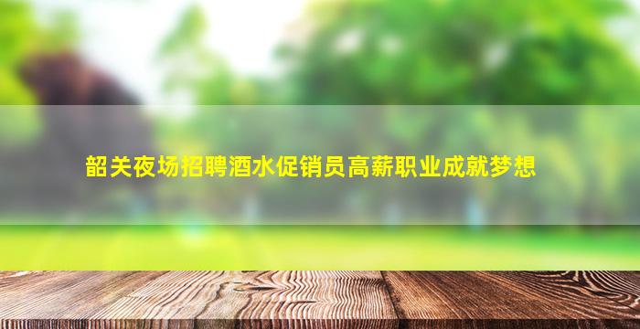 韶关夜场招聘酒水促销员高薪职业成就梦想